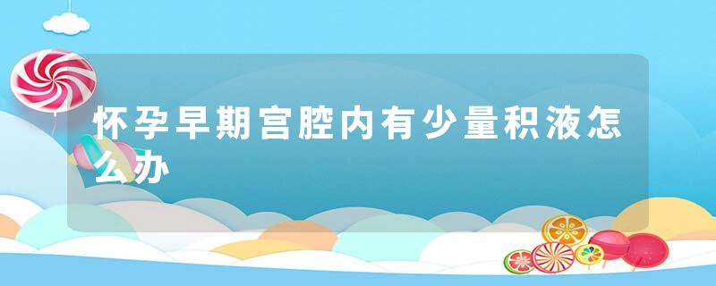 怀孕早期宫腔内有少量积液怎么办