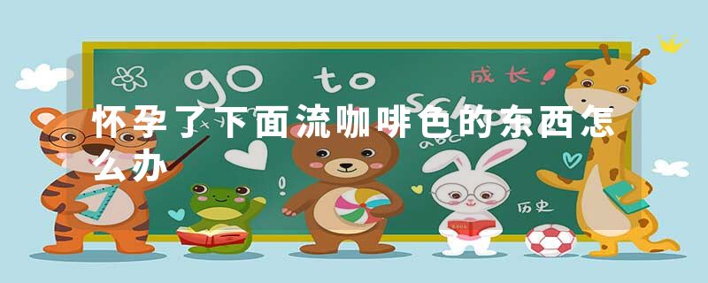 怀孕了下面流咖啡色的东西怎么办