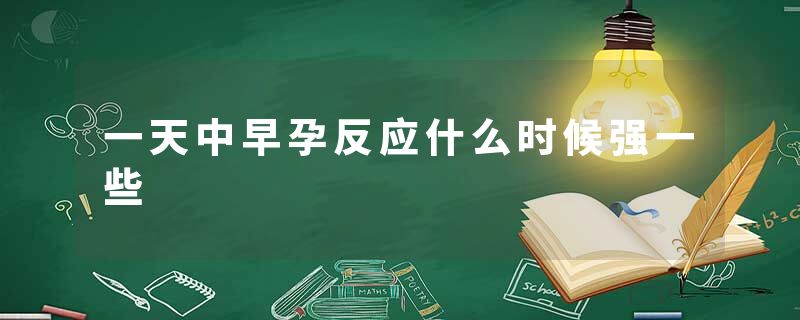 一天中早孕反应什么时候强一些