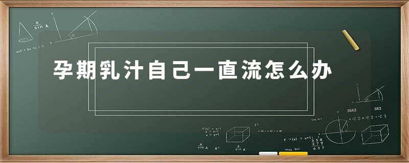 孕期乳汁自己一直流怎么办