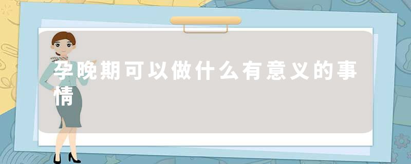 孕晚期可以做什么有意义的事情