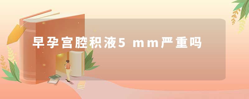 早孕宫腔积液5mm严重吗