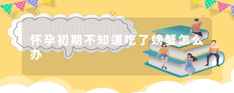 怀孕初期不知道吃了螃蟹怎么办