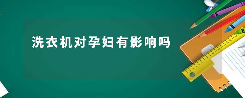洗衣机对孕妇有影响吗