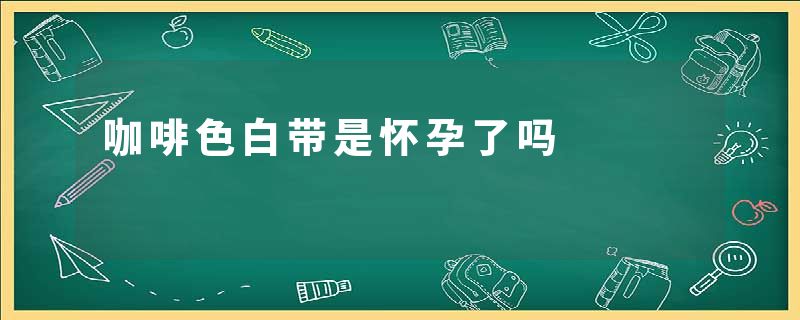 咖啡色白带是怀孕了吗