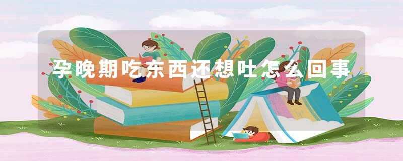 孕晚期吃东西还想吐怎么回事