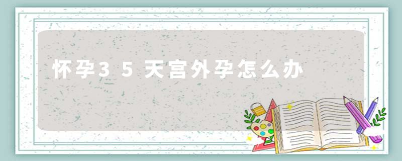 怀孕35天宫外孕怎么办