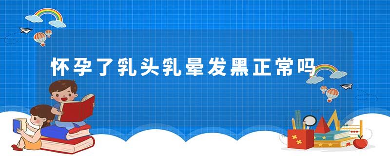 怀孕了乳头乳晕发黑正常吗
