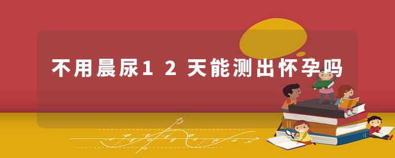 不用晨尿12天能测出怀孕吗