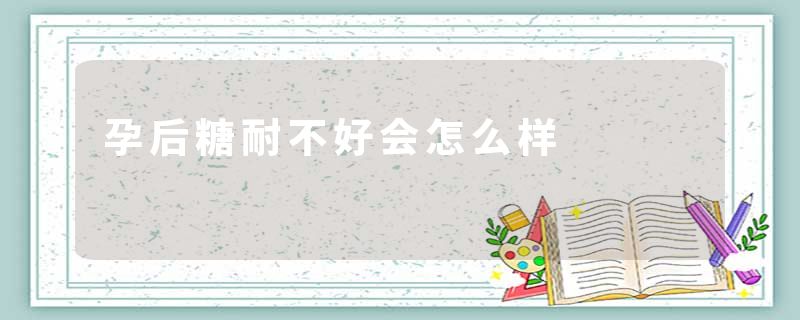 孕后糖耐不好会怎么样