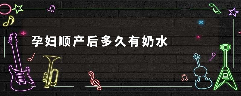 孕妇顺产后多久有奶水