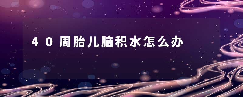 40周胎儿脑积水怎么办
