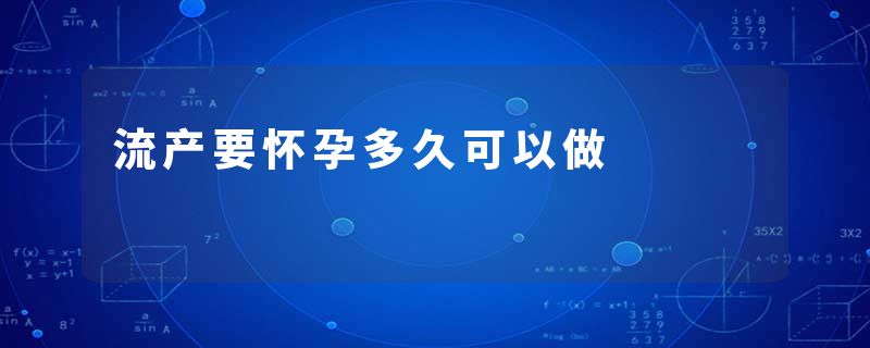 流产要怀孕多久可以做