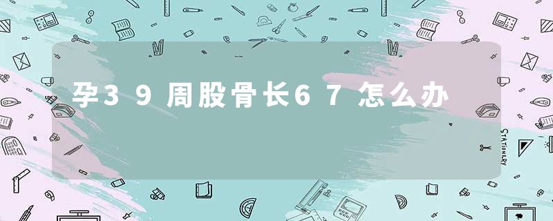 孕39周股骨长67怎么办
