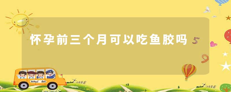 怀孕前三个月可以吃鱼胶吗