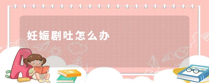妊娠剧吐怎么办