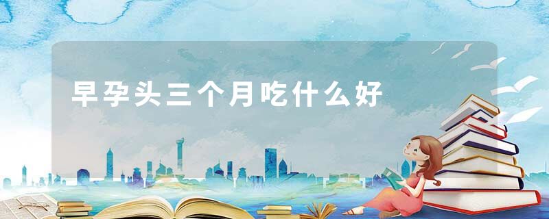 早孕头三个月吃什么好