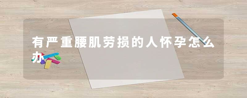有严重腰肌劳损的人怀孕怎么办