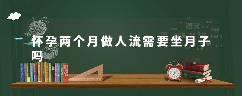 怀孕两个月做人流需要坐月子吗