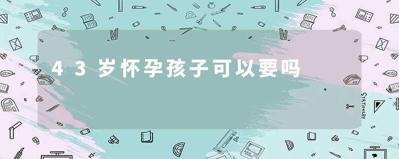 43岁怀孕孩子可以要吗