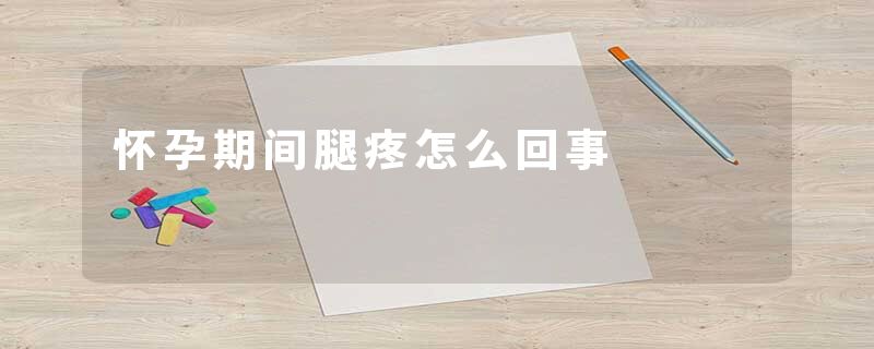 怀孕期间腿疼怎么回事