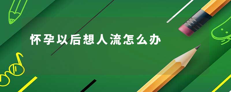 怀孕以后想人流怎么办