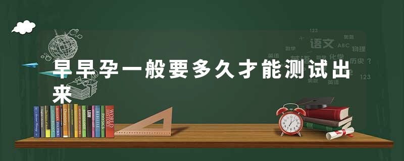 早早孕一般要多久才能测试出来