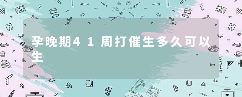 孕晚期41周打催生多久可以生
