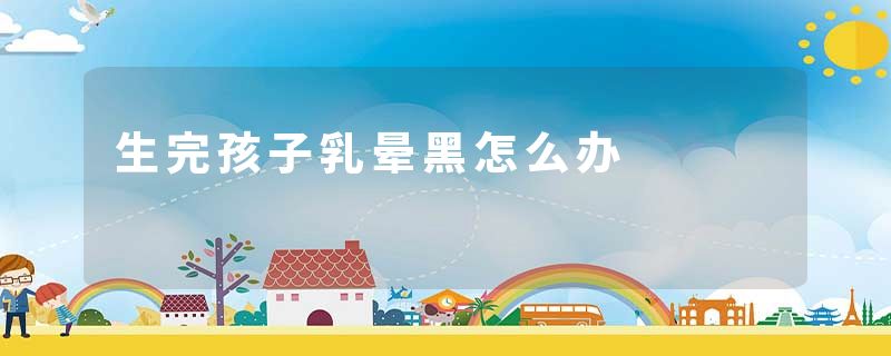 生完孩子乳晕黑怎么办