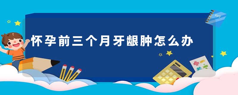 怀孕前三个月牙龈肿怎么办