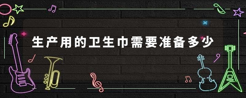 生产用的卫生巾需要准备多少