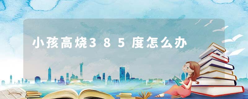 小孩高烧385度怎么办