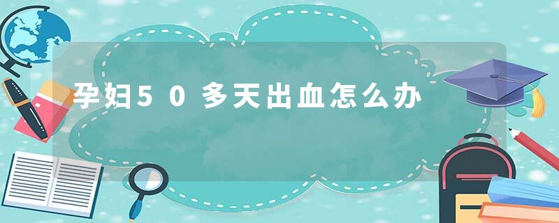 孕妇50多天出血怎么办