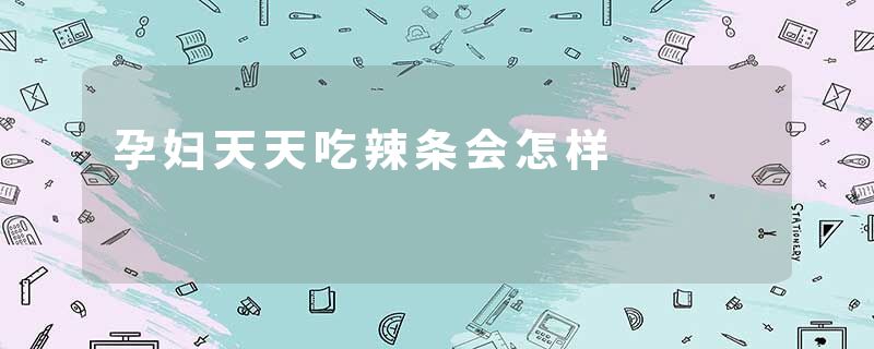 孕妇天天吃辣条会怎样