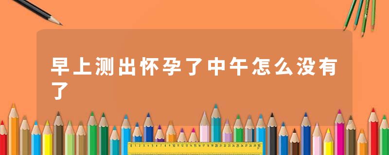 早上测出怀孕了中午怎么没有了