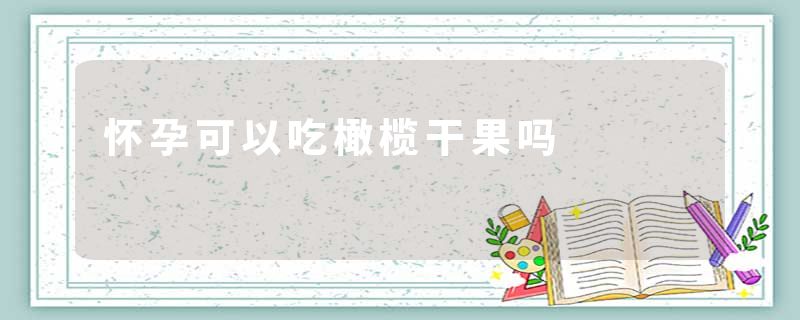 怀孕可以吃橄榄干果吗