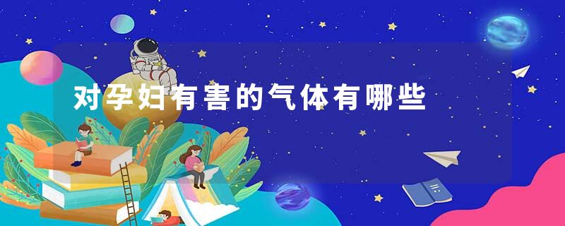 对孕妇有害的气体有哪些