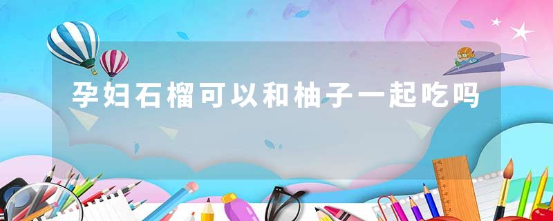 孕妇石榴可以和柚子一起吃吗