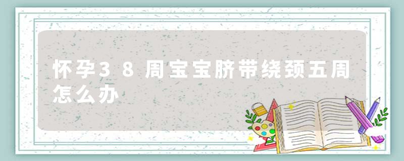 怀孕38周宝宝脐带绕颈五周怎么办