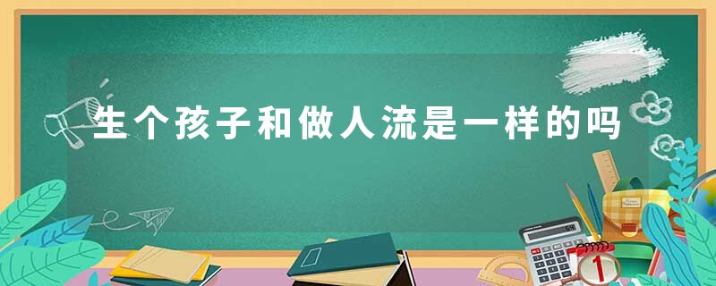 生个孩子和做人流是一样的吗