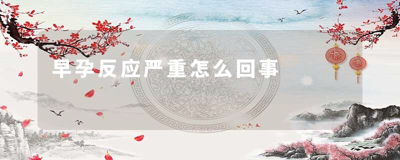 早孕反应严重怎么回事