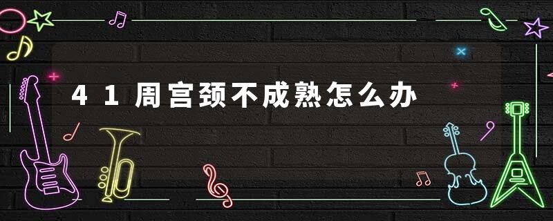 41周宫颈不成熟怎么办
