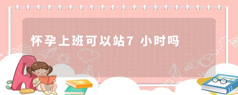 怀孕上班可以站7小时吗