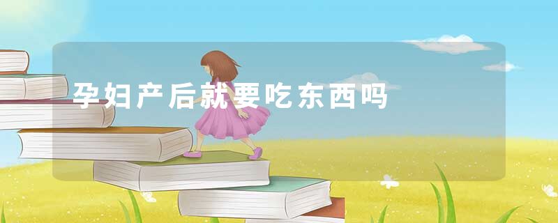 孕妇产后就要吃东西吗