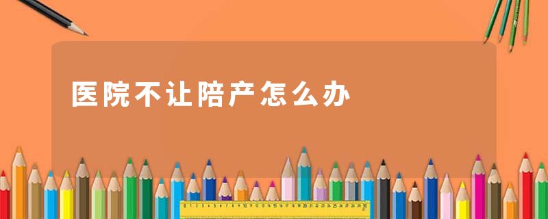 医院不让陪产怎么办