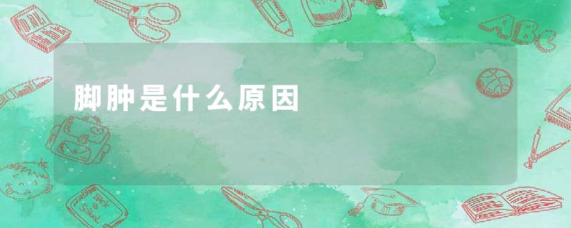 脚肿是什么原因
