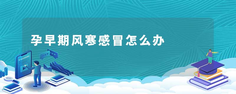 孕早期风寒感冒怎么办