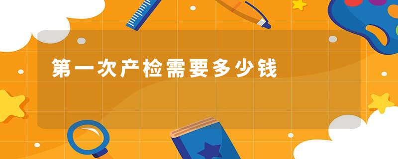第一次产检需要多少钱
