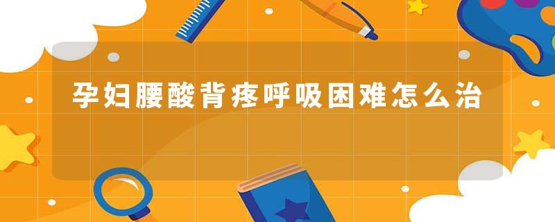 孕妇腰酸背疼呼吸困难怎么治