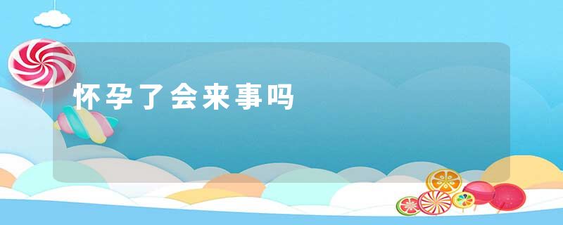怀孕了会来事吗